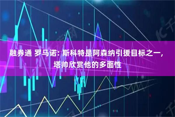 融券通 罗马诺: 斯科特是阿森纳引援目标之一, 塔帅欣赏他的多面性